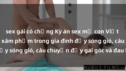 sex gái có chồng Kỳ án sex mẹ con Việt Nam: Sự sở hữu và xâm phạm trong gia đình đầy sóng gió, câu chuyện đầy gai góc và đau lòng.