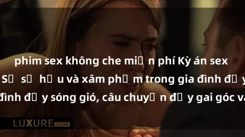 phim sex không che miễn phí Kỳ án sex mẹ con Việt Nam: Sự sở hữu và xâm phạm trong gia đình đầy sóng gió, câu chuyện đầy gai góc và đau lòng.