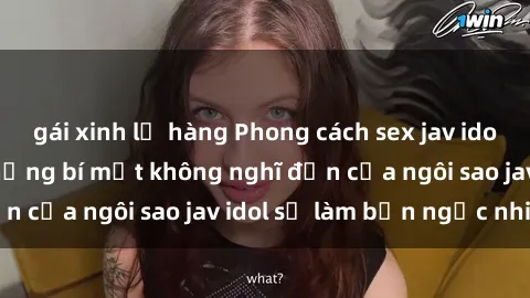 gái xinh lộ hàng Phong cách sex jav idol siêu hấp dẫn: Những bí mật không nghĩ đến của ngôi sao jav idol sẽ làm bạn ngạc nhiên!