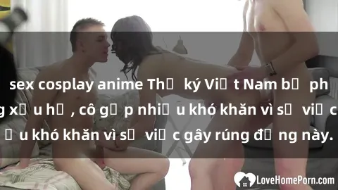 sex cosplay anime Thư ký Việt Nam bị phát tán clip sex đáng xấu hổ, cô gặp nhiều khó khăn vì sự việc gây rúng động này.