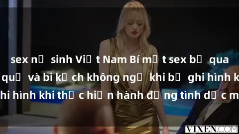 sex nữ sinh Việt Nam Bí mật sex bị quay lén: Những hậu quả và bi kịch không ngờ khi bị ghi hình khi thực hiện hành động tình dục mà không biết.