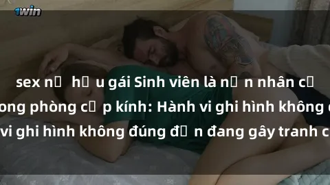sex nữ hầu gái Sinh viên là nạn nhân của video quay lén trong phòng cấp kính: Hành vi ghi hình không đúng đắn đang gây tranh cãi lớn