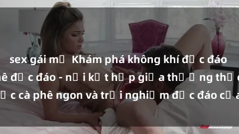 sex gái mỹ Khám phá không khí độc đáo tại sex quán cà phê độc đáo - nơi kết hợp giữa thưởng thức cà phê ngon và trải nghiệm độc đáo của không gian sex shop.