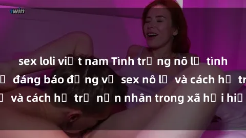 sex loli việt nam Tình trạng nô lệ tình dục: Những thực tế đáng báo động về sex nô lệ và cách hỗ trợ nạn nhân trong xã hội hiện nay
