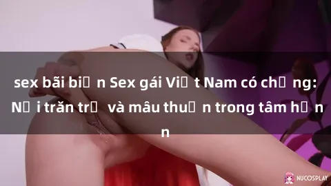 sex bãi biển Sex gái Việt Nam có chồng: Nỗi trăn trở và mâu thuẫn trong tâm hồn