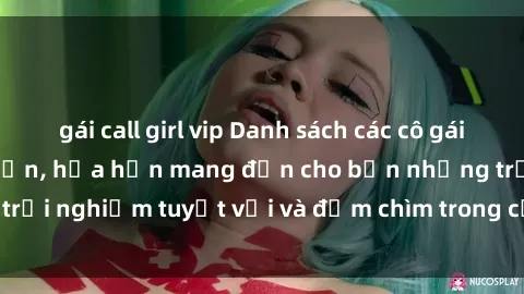gái call girl vip Danh sách các cô gái gọi Việt Nam hấp dẫn, hứa hẹn mang đến cho bạn những trải nghiệm tuyệt vời và đắm chìm trong cảm xúc tuyệt vời.