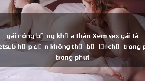 gái nóng bỏng khỏa thân Xem sex gái tây vietsub hấp dẫn không thể bỏ lỡ chỉ trong phút