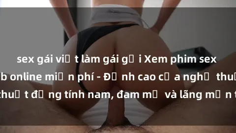 sex gái việt làm gái gọi Xem phim sex người Pháp vietsub online miễn phí - Đỉnh cao của nghệ thuật đồng tính nam, đam mỹ và lãng mạn từ xứ sở hoa hồng!