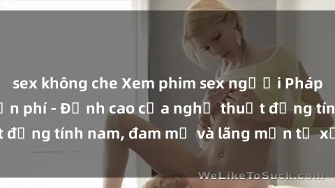 sex không che Xem phim sex người Pháp vietsub online miễn phí - Đỉnh cao của nghệ thuật đồng tính nam, đam mỹ và lãng mạn từ xứ sở hoa hồng!