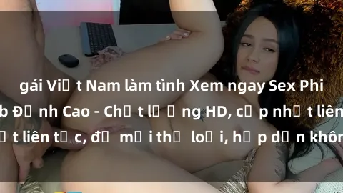 gái Việt Nam làm tình Xem ngay Sex Phim Hàn Quốc Vietsub Đỉnh Cao - Chất lượng HD, cập nhật liên tục, đủ mọi thể loại, hấp dẫn không thể bỏ qua!