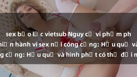 sex bạo lực vietsub Nguy cơ vi phạm pháp luật khi thực hiện hành vi sex nơi công cộng: Hậu quả và hình phạt có thể đối mặt