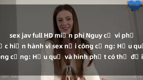 sex jav full HD miễn phí Nguy cơ vi phạm pháp luật khi thực hiện hành vi sex nơi công cộng: Hậu quả và hình phạt có thể đối mặt