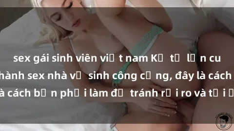 sex gái sinh viên việt nam Kể từ lần cuối cùng bạn thực hành sex nhà vệ sinh công cộng, đây là cách bạn phải làm để tránh rủi ro và tối ưu trải nghiệm.