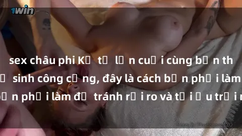 sex châu phi Kể từ lần cuối cùng bạn thực hành sex nhà vệ sinh công cộng, đây là cách bạn phải làm để tránh rủi ro và tối ưu trải nghiệm.