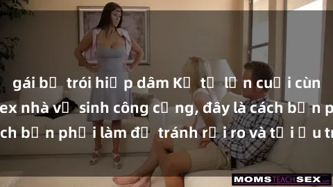 gái bị trói hiếp dâm Kể từ lần cuối cùng bạn thực hành sex nhà vệ sinh công cộng, đây là cách bạn phải làm để tránh rủi ro và tối ưu trải nghiệm.