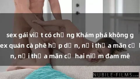 sex gái việt có chồng Khám phá không gian độc đáo tại sex quán cà phê hấp dẫn, nơi thỏa mãn cả hai niềm đam mê