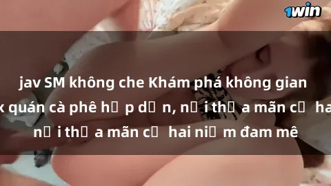 jav SM không che Khám phá không gian độc đáo tại sex quán cà phê hấp dẫn, nơi thỏa mãn cả hai niềm đam mê