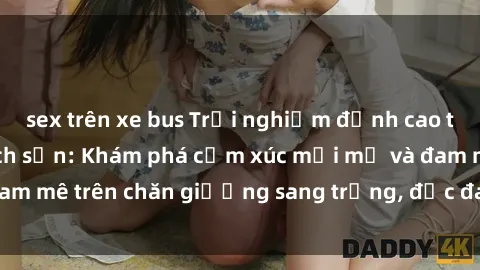 sex trên xe bus Trải nghiệm đỉnh cao tình yêu tại sex khách sạn: Khám phá cảm xúc mới mẻ và đam mê trên chăn giường sang trọng, độc đáo, không giới hạn.
