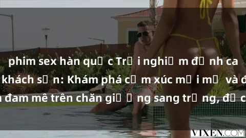 phim sex hàn quốc Trải nghiệm đỉnh cao tình yêu tại sex khách sạn: Khám phá cảm xúc mới mẻ và đam mê trên chăn giường sang trọng, độc đáo, không giới hạn.