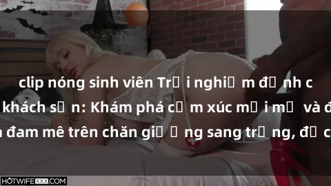 clip nóng sinh viên Trải nghiệm đỉnh cao tình yêu tại sex khách sạn: Khám phá cảm xúc mới mẻ và đam mê trên chăn giường sang trọng, độc đáo, không giới hạn.