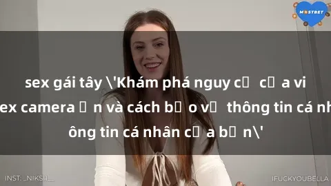 sex gái tây 'Khám phá nguy cơ của việc sử dụng sex camera ẩn và cách bảo vệ thông tin cá nhân của bạn'
