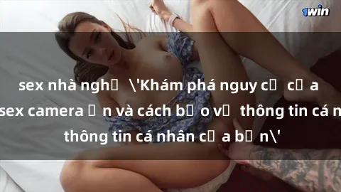 sex nhà nghỉ 'Khám phá nguy cơ của việc sử dụng sex camera ẩn và cách bảo vệ thông tin cá nhân của bạn'