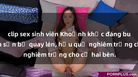clip sex sinh viên Khoảnh khắc đáng buồn: Sex khách sạn bị quay lén, hậu quả nghiêm trọng cho cả hai bên.