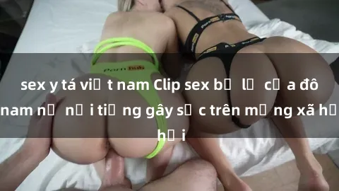 sex y tá việt nam Clip sex bị lộ của đôi nam nữ nổi tiếng gây sốc trên mạng xã hội