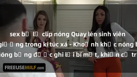 sex bị lộ clip nóng Quay lén sinh viên làm tình ngay trên giường trong kí túc xá - Khoảnh khắc nóng bỏng được ghi lại bí mật, khiến cả trường học xôn xao.
