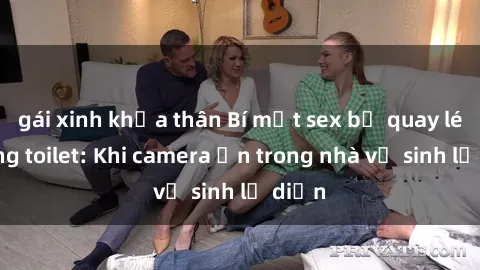 gái xinh khỏa thân Bí mật sex bị quay lén trong toilet: Khi camera ẩn trong nhà vệ sinh lộ diện