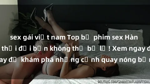 sex gái việt nam Top bộ phim sex Hàn Quốc hot nhất mọi thời đại bạn không thể bỏ lỡ! Xem ngay để khám phá những cảnh quay nóng bỏng, đầy nghẹt thở!