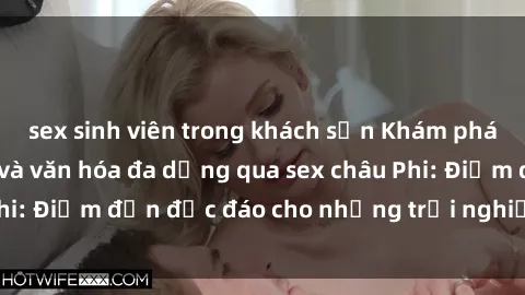 sex sinh viên trong khách sạn Khám phá vẻ đẹp tự nhiên và văn hóa đa dạng qua sex châu Phi: Điểm đến độc đáo cho những trải nghiệm khó quên