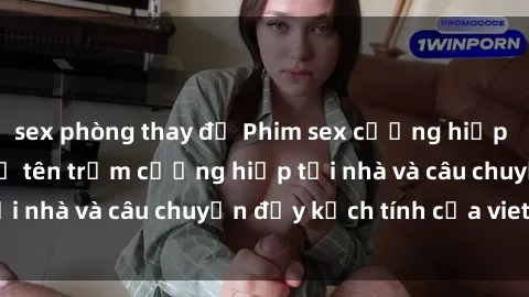 sex phòng thay đồ Phim sex cưỡng hiếp vietsub: Nữ sinh bị tên trộm cưỡng hiếp tại nhà và câu chuyện đầy kịch tính của vietsub