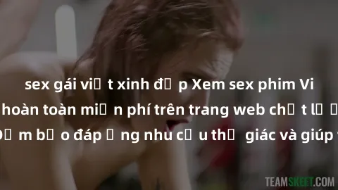 sex gái việt xinh đẹp Xem sex phim Việt Nam không che hoàn toàn miễn phí trên trang web chất lượng cao. Đảm bảo đáp ứng nhu cầu thị giác và giúp thỏa mãn mong muốn của bạn.