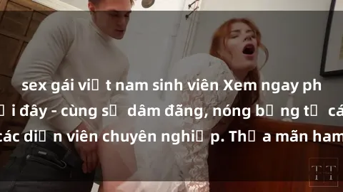 sex gái việt nam sinh viên Xem ngay phim sex miễn phí tại đây - cùng sự dâm đãng, nóng bỏng từ các diễn viên chuyên nghiệp. Thỏa mãn ham muốn ngay hôm nay!