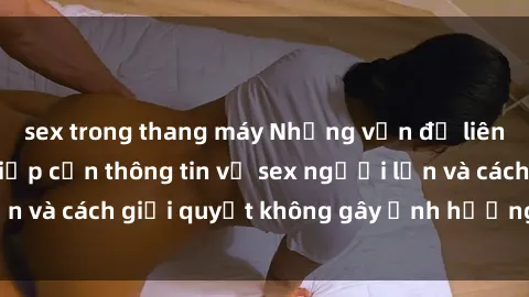 sex trong thang máy Những vấn đề liên quan đến việc tiếp cận thông tin về sex người lớn và cách giải quyết không gây ảnh hưởng đến trẻ em