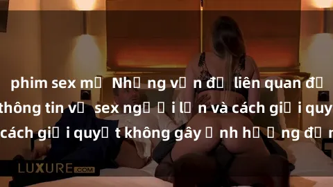 phim sex mỹ Những vấn đề liên quan đến việc tiếp cận thông tin về sex người lớn và cách giải quyết không gây ảnh hưởng đến trẻ em