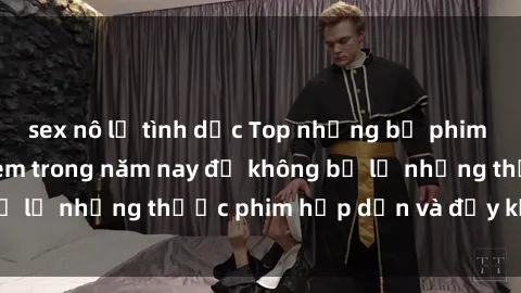 sex nô lệ tình dục Top những bộ phim sex hay nhất nên xem trong năm nay để không bỏ lỡ những thước phim hấp dẫn và đầy kịch tính.