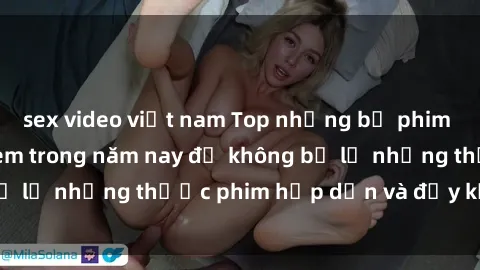 sex video việt nam Top những bộ phim sex hay nhất nên xem trong năm nay để không bỏ lỡ những thước phim hấp dẫn và đầy kịch tính.