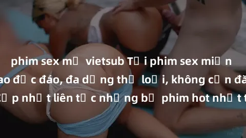 phim sex mỹ vietsub Tải phim sex miễn phí chất lượng cao độc đáo, đa dạng thể loại, không cần đăng ký tài khoản. Cập nhật liên tục những bộ phim hot nhất trên thị trường. Sự lựa chọn hàng đầu cho ngườ