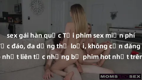 sex gái hàn quốc Tải phim sex miễn phí chất lượng cao độc đáo, đa dạng thể loại, không cần đăng ký tài khoản. Cập nhật liên tục những bộ phim hot nhất trên thị trường. Sự lựa chọn hàng đầu cho người y