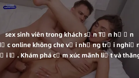 sex sinh viên trong khách sạn Tận hưởng cuộc sống tình dục online không che với những trải nghiệm độc đáo và mới lạ. Khám phá cảm xúc mãnh liệt và thăng hoa cùng đối tác tại các trang web chuyên nghiệ