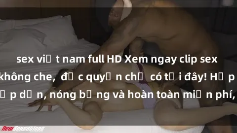 sex việt nam full HD Xem ngay clip sex không che cực hot, không che,  độc quyền chỉ có tại đây! Hấp dẫn, nóng bỏng và hoàn toàn miễn phí, không thể bỏ qua!