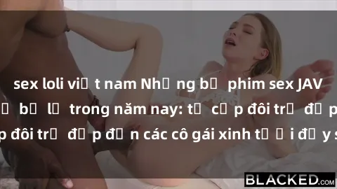sex loli việt nam Những bộ phim sex JAV hot nhất không thể bỏ lỡ trong năm nay: từ cặp đôi trẻ đẹp đến các cô gái xinh tươi đầy sức hút.