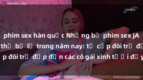 phim sex hàn quốc Những bộ phim sex JAV hot nhất không thể bỏ lỡ trong năm nay: từ cặp đôi trẻ đẹp đến các cô gái xinh tươi đầy sức hút.