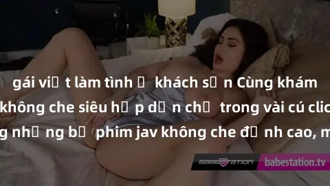 gái việt làm tình ở khách sạn Cùng khám phá thế giới jav không che siêu hấp dẫn chỉ trong vài cú click! Đắm chìm trong những bộ phim jav không che đỉnh cao, mang lại trải nghiệm thú vị và đầy kích thí