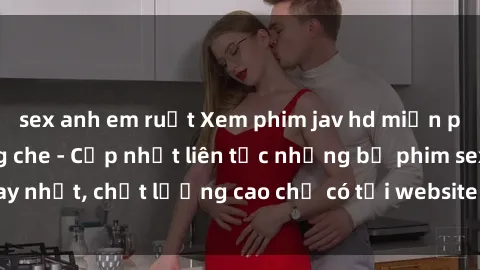 sex anh em ruột Xem phim jav hd miễn phí đỉnh cao không che - Cập nhật liên tục những bộ phim sex hay nhất, chất lượng cao chỉ có tại website chuyên nghiệp hàng đầu.