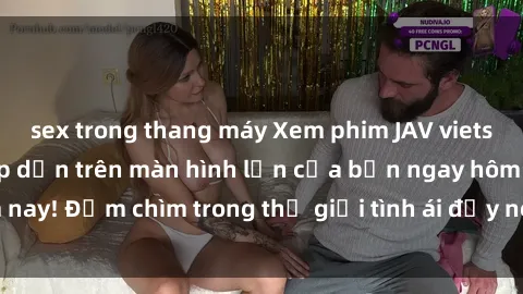 sex trong thang máy Xem phim JAV vietsub mới nhất và hấp dẫn trên màn hình lớn của bạn ngay hôm nay! Đắm chìm trong thế giới tình ái đầy nóng bỏng và kích thích.
