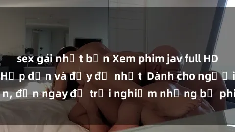sex gái nhật bản Xem phim jav full HD online miễn phí - Hấp dẫn và đầy đủ nhất  Dành cho người lớn, đến ngay để trải nghiệm những bộ phim hấp dẫn và hấp dẫn.