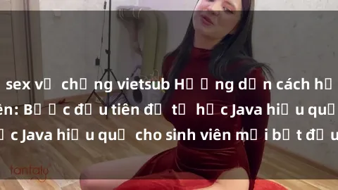 sex vợ chồng vietsub Hướng dẫn cách học Java cho sinh viên: Bước đầu tiên để tự học Java hiệu quả cho sinh viên mới bắt đầu là gì?